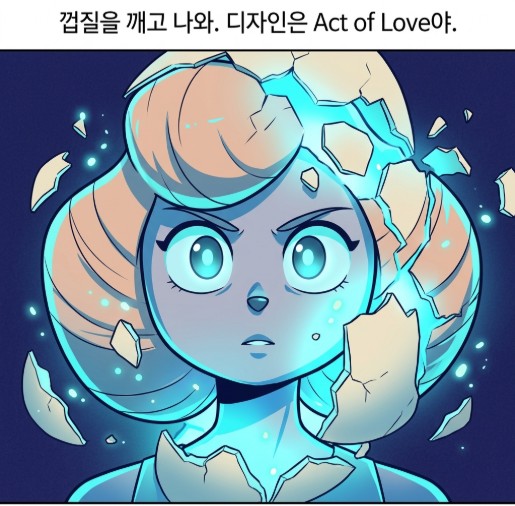 디자인은 껍질을 깨고 나와 "Love of Act"를 실행하는 거에요.